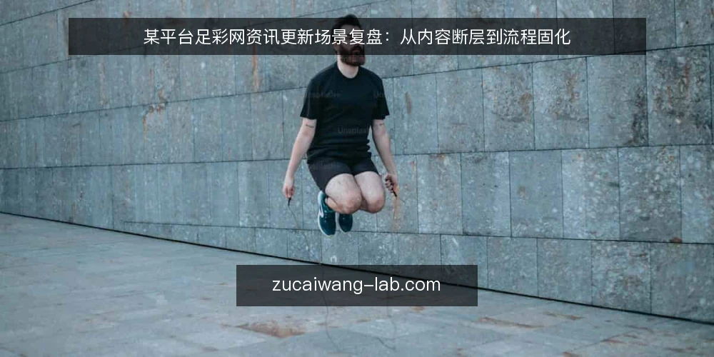 某平台足彩网资讯更新场景复盘:从内容断层到流程固化 — 场景与约束:内容更新为何突然失速 配图
