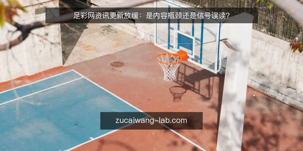 足彩网资讯更新放缓:是内容瓶颈还是信号误读? — 近期足彩网资讯更新节奏的变化 配图