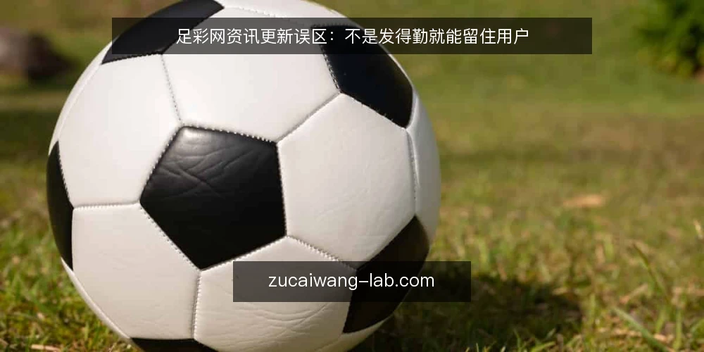 足彩网资讯更新误区:不是发得勤就能留住用户 — 误区一:更新越频繁越好 配图