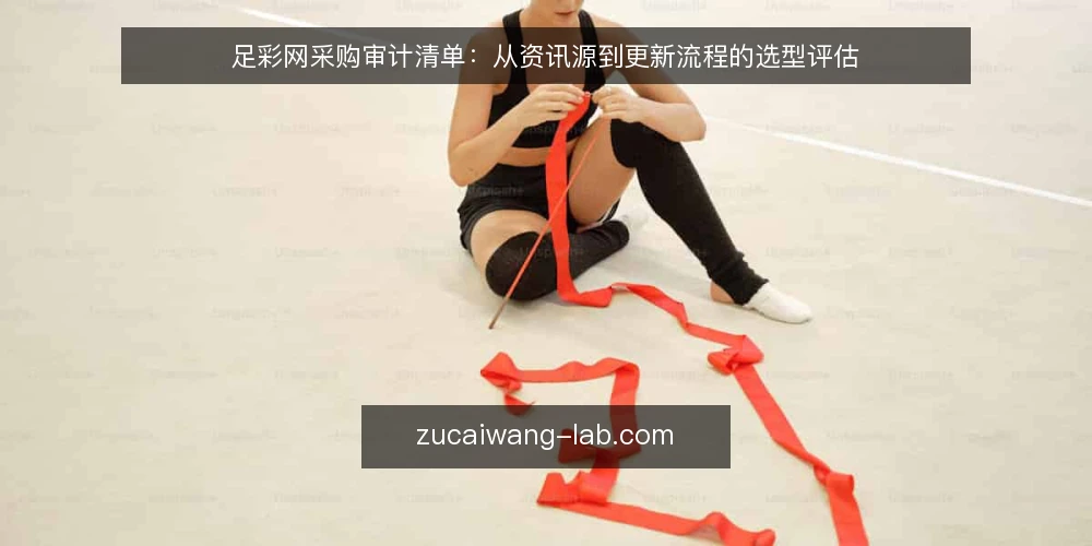 足彩网采购审计清单:从资讯源到更新流程的选型评估 — 为何现在审计足彩网资讯供应链 配图