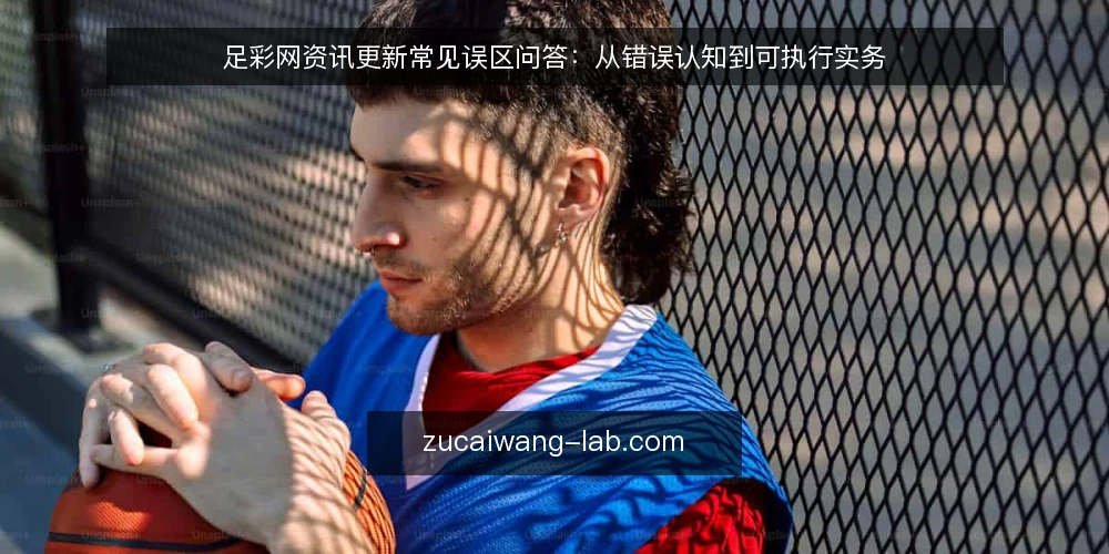 足彩网资讯更新常见误区问答:从错误认知到可执行实务 — 为什么这些误区总在足彩网资讯更新里反复出现? 配图