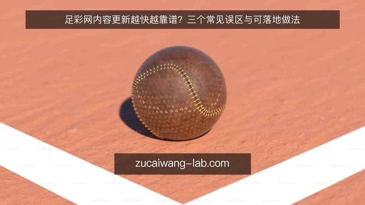 足彩网内容更新越快越靠谱?三个常见误区与可落地做法