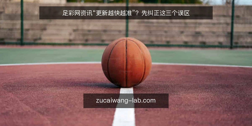 足彩网资讯“更新越快越准”?先纠正这三个误区 — 先厘清:足彩网资讯的“快”到底指什么 配图
